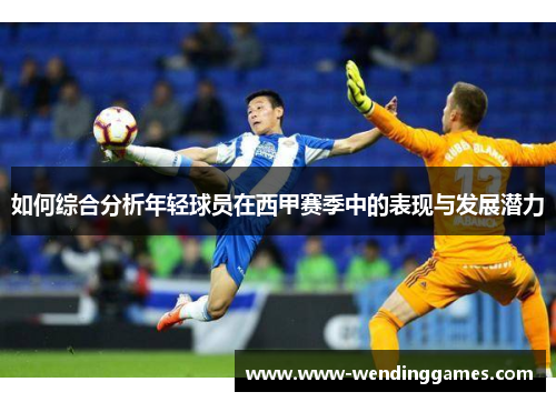 如何综合分析年轻球员在西甲赛季中的表现与发展潜力
