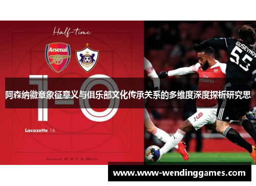 阿森纳徽章象征意义与俱乐部文化传承关系的多维度深度探析研究思 阿森纳徽章象征意义与俱乐部文化传承关系的多维度深度探析研究思