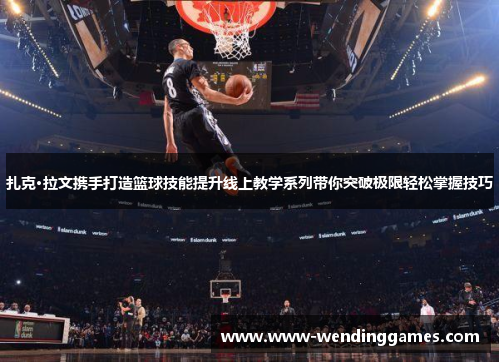 扎克·拉文携手打造篮球技能提升线上教学系列带你突破极限轻松掌握技巧 扎克·拉文携手打造篮球技能提升线上教学系列带你突破极限轻松掌握技巧