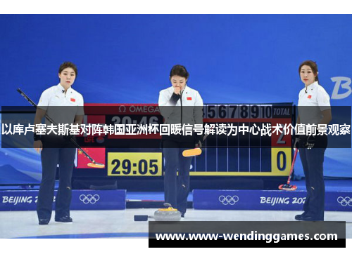 以库卢塞夫斯基对阵韩国亚洲杯回暖信号解读为中心战术价值前景观察