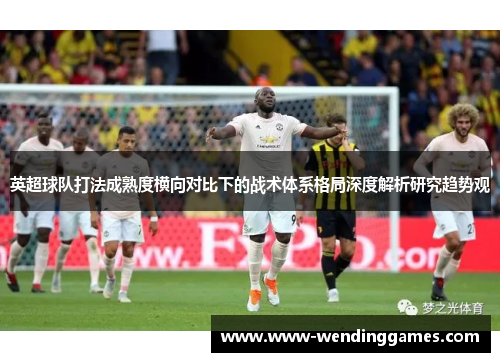 英超球队打法成熟度横向对比下的战术体系格局深度解析研究趋势观 英超球队打法成熟度横向对比下的战术体系格局深度解析研究趋势观