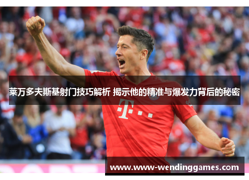 莱万多夫斯基射门技巧解析 揭示他的精准与爆发力背后的秘密