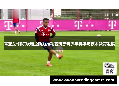 蒂亚戈·阿尔坎塔拉助力推动西班牙青少年科学与技术教育发展