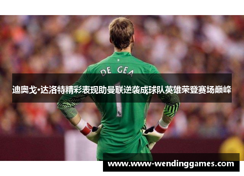 迪奥戈·达洛特精彩表现助曼联逆袭成球队英雄荣登赛场巅峰